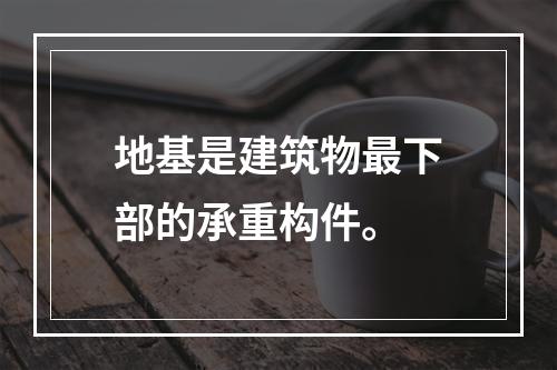 地基是建筑物最下部的承重构件。