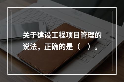 关于建设工程项目管理的说法，正确的是（　）。