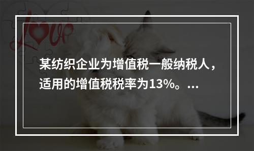 某纺织企业为增值税一般纳税人，适用的增值税税率为13%。该企