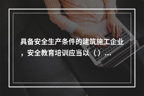 具备安全生产条件的建筑施工企业，安全教育培训应当以（ ）为主