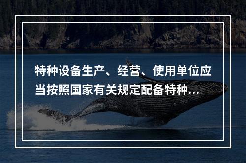 特种设备生产、经营、使用单位应当按照国家有关规定配备特种设备