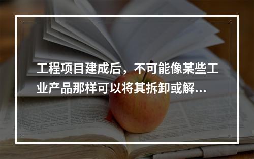 工程项目建成后，不可能像某些工业产品那样可以将其拆卸或解体检