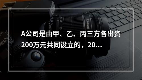 A公司是由甲、乙、丙三方各出资200万元共同设立的，2019