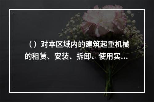 （ ）对本区域内的建筑起重机械的租赁、安装、拆卸、使用实施监