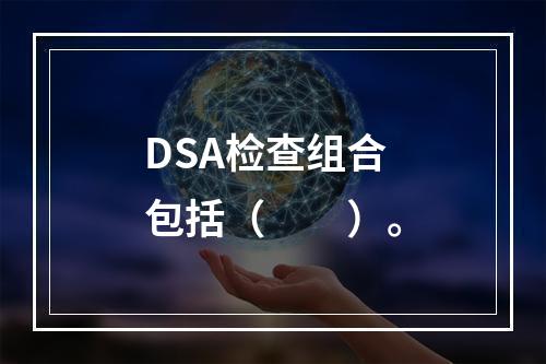 DSA检查组合包括（　　）。