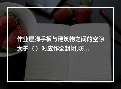 作业层脚手板与建筑物之间的空隙大于（ ）时应作全封闭,防止人