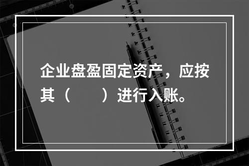 企业盘盈固定资产，应按其（　　）进行入账。