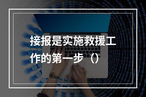 接报是实施救援工作的第一步（）