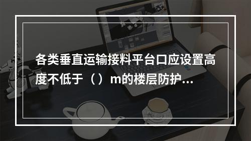 各类垂直运输接料平台口应设置高度不低于（ ）m的楼层防护门，