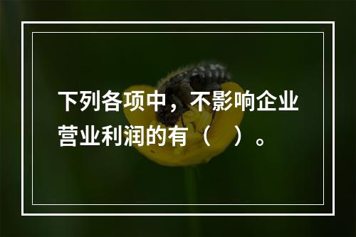 下列各项中，不影响企业营业利润的有（　）。