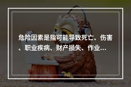 危险因素是指可能导致死亡、伤害、职业疾病、财产损失、作业环境