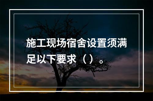 施工现场宿舍设置须满足以下要求（ ）。