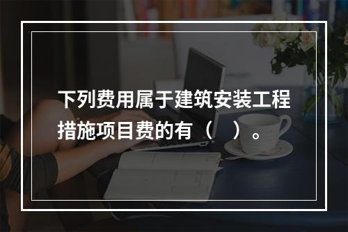 下列费用属于建筑安装工程措施项目费的有（　）。