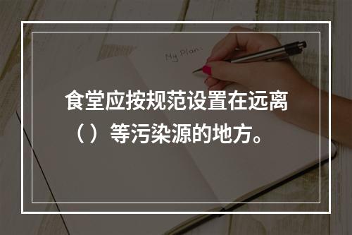 食堂应按规范设置在远离（ ）等污染源的地方。