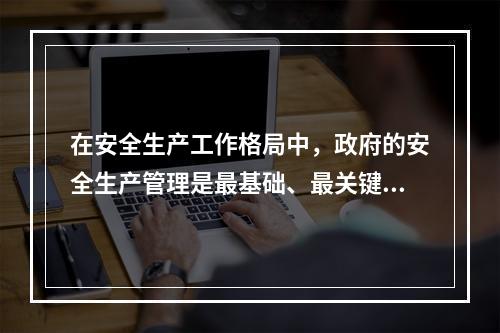 在安全生产工作格局中，政府的安全生产管理是最基础、最关键的组