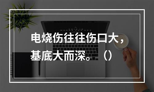 电烧伤往往伤口大，基底大而深。（）