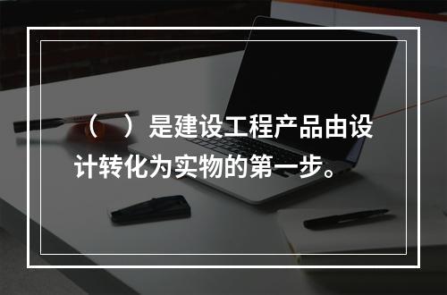 （　）是建设工程产品由设计转化为实物的第一步。