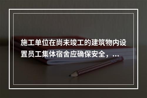 施工单位在尚未竣工的建筑物内设置员工集体宿舍应确保安全，保持