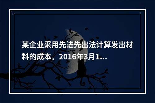 某企业采用先进先出法计算发出材料的成本。2016年3月1日结