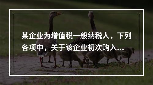 某企业为增值税一般纳税人，下列各项中，关于该企业初次购入增值