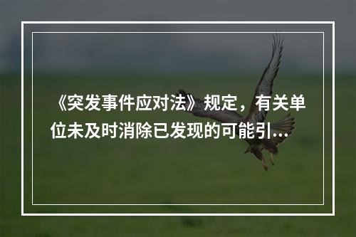 《突发事件应对法》规定，有关单位未及时消除已发现的可能引起突