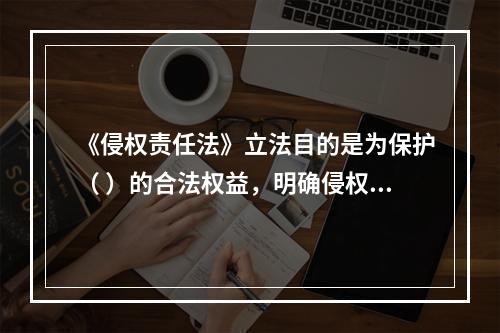 《侵权责任法》立法目的是为保护（ ）的合法权益，明确侵权责任