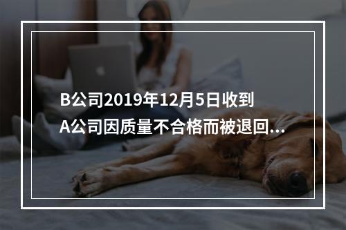 B公司2019年12月5日收到A公司因质量不合格而被退回的商