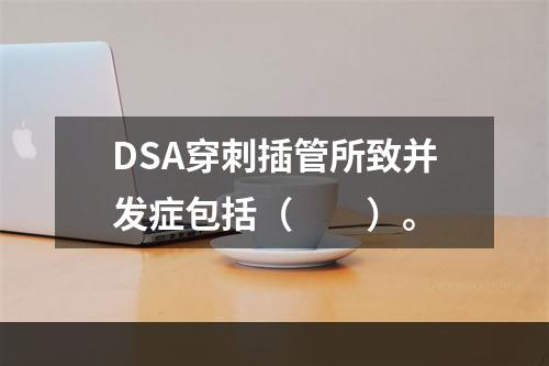 DSA穿刺插管所致并发症包括（　　）。