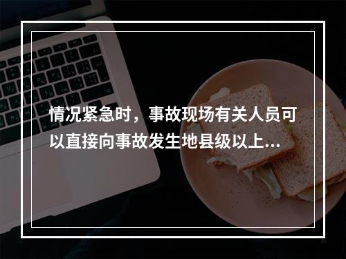 情况紧急时，事故现场有关人员可以直接向事故发生地县级以上人民