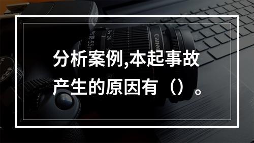 分析案例,本起事故产生的原因有（）。