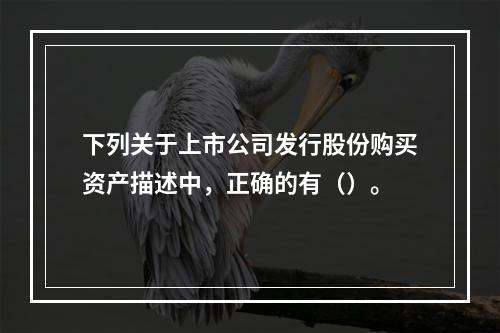 下列关于上市公司发行股份购买资产描述中，正确的有（）。