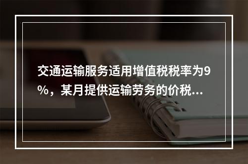 交通运输服务适用增值税税率为9%，某月提供运输劳务的价税款合