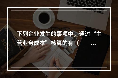 下列企业发生的事项中，通过“主营业务成本”核算的有（　　）。