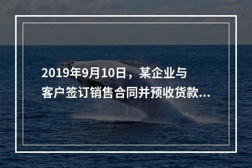 2019年9月10日，某企业与客户签订销售合同并预收货款55