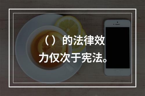 （ ）的法律效力仅次于宪法。