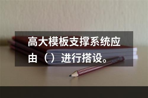 高大模板支撑系统应由（ ）进行搭设。