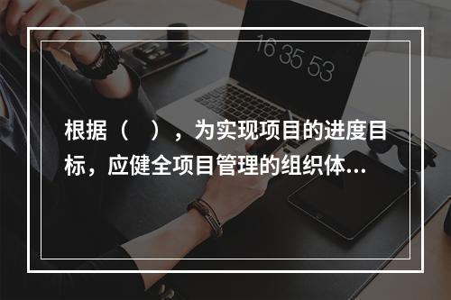 根据（　），为实现项目的进度目标，应健全项目管理的组织体系。