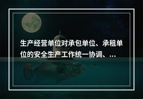 生产经营单位对承包单位、承租单位的安全生产工作统一协调、管理