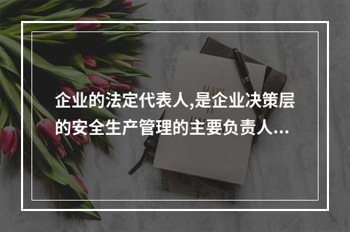 企业的法定代表人,是企业决策层的安全生产管理的主要负责人。