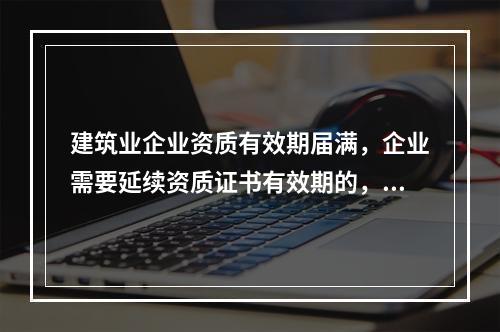 建筑业企业资质有效期届满，企业需要延续资质证书有效期的，应当