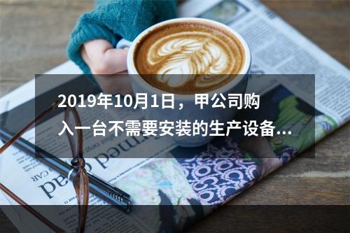 2019年10月1日，甲公司购入一台不需要安装的生产设备，增