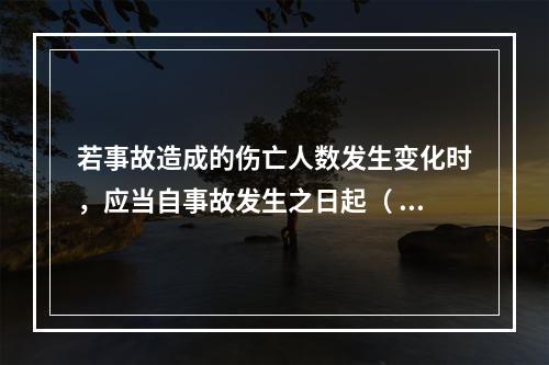 若事故造成的伤亡人数发生变化时，应当自事故发生之日起（ ）日