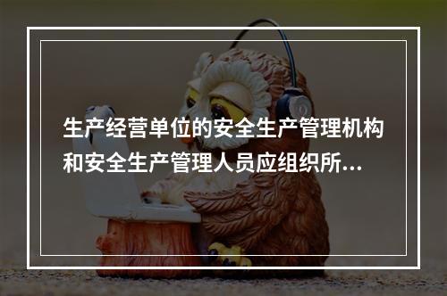 生产经营单位的安全生产管理机构和安全生产管理人员应组织所在单