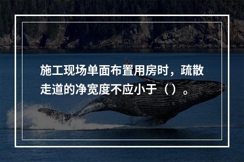 施工现场单面布置用房时，疏散走道的净宽度不应小于（ ）。