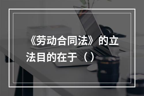 《劳动合同法》的立法目的在于（ ）