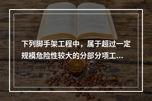 下列脚手架工程中，属于超过一定规模危险性较大的分部分项工程的