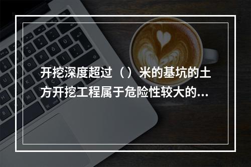 开挖深度超过（ ）米的基坑的土方开挖工程属于危险性较大的分部