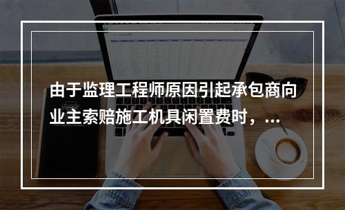 由于监理工程师原因引起承包商向业主索赔施工机具闲置费时，承包