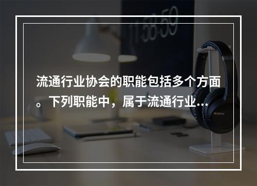 流通行业协会的职能包括多个方面。下列职能中，属于流通行业协