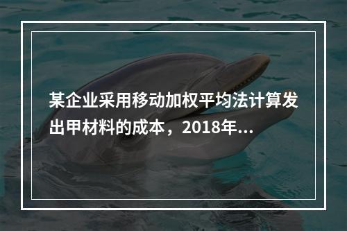 某企业采用移动加权平均法计算发出甲材料的成本，2018年4月